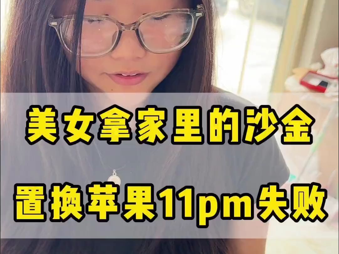 美女拿家里的沙金置换苹果11pm失败哔哩哔哩bilibili