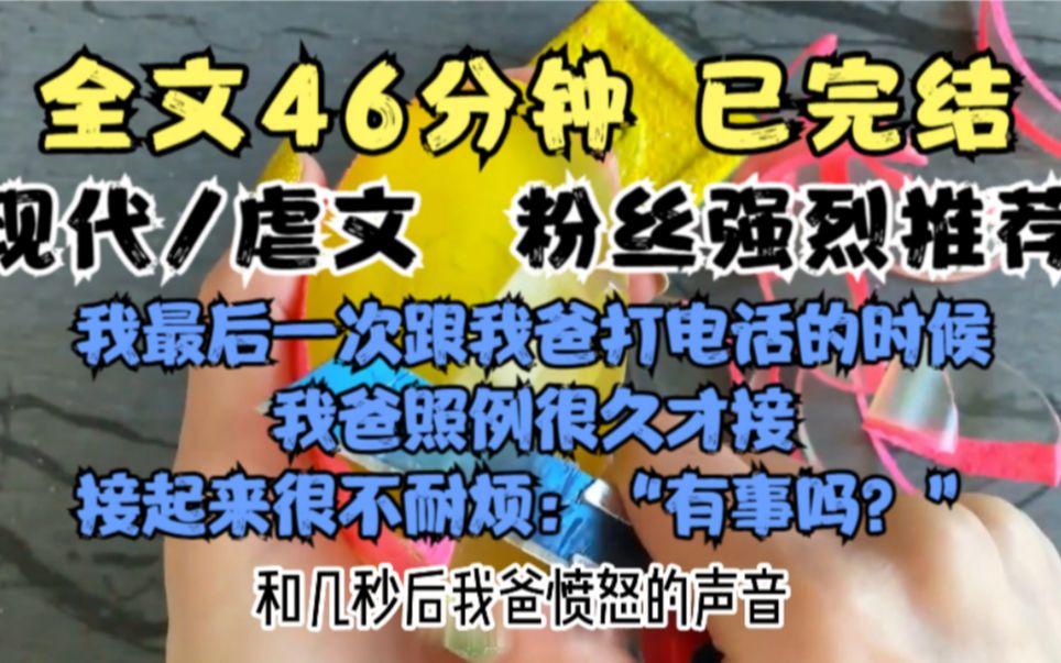 [图]全文46分钟，虐文小说，看到泪奔系列，粉丝强烈推荐的一篇，全文已完结。，一口气看完系列。我最后一次给我爸打电话时，我爸照例很久才接。  接起来很不耐烦：有事吗？