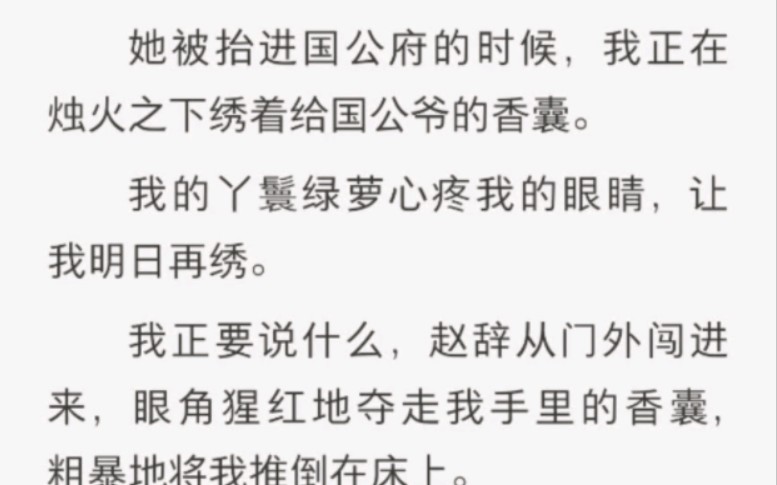 她被抬进国公府的时候,我正在烛火之下绣着给国公爷的香囊.我的丫鬟绿萝心疼我的眼睛,让我明日再绣.我正要说什么,赵辞从门外闯进来,眼角猩红地...