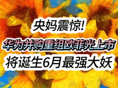 央妈震惊!华为并购重组欧菲光上市,将诞生6月最强大妖哔哩哔哩bilibili