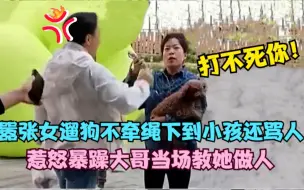 Download Video: 嚣张女遛狗不牵绳吓到小孩还骂人，结果惹怒暴躁大哥，当场教做人！