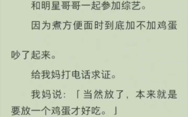 和明星哥哥一起参加综艺.因为煮方便面时到底加不加鸡蛋吵了起来.给我妈打电话求证.我妈说:当然放了,本来就是要放一个鸡蛋才好吃.我强颜欢笑:...