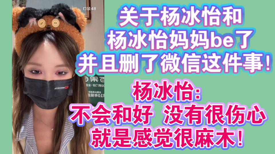 关于杨冰怡和杨冰怡妈妈be了并且删了微信好友这件事!杨冰怡:不会和好 没有很伤心 就是很麻木!哔哩哔哩bilibili