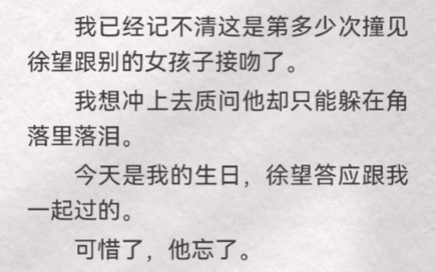 我已经记不清这是第多少次撞见徐望跟别的女孩子接吻了.我想冲上去质问他却只能躲在角落里落泪.今天是我的生日,徐望答应跟我一起过的.可惜了,他...