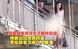 Download Video: 贵阳穿着清凉女子跳桥后续，样貌出众惊艳四座，背后故事几人能懂