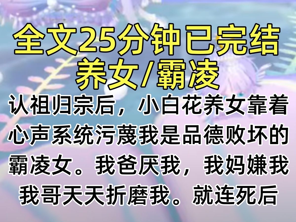 【完结文】认祖归宗后,小白花养女靠着心声系统污蔑我是品德败坏的霸凌女.我爸厌我,我妈嫌我,我哥天天折磨我.就连死后,我都被人造黄谣.再睁眼...