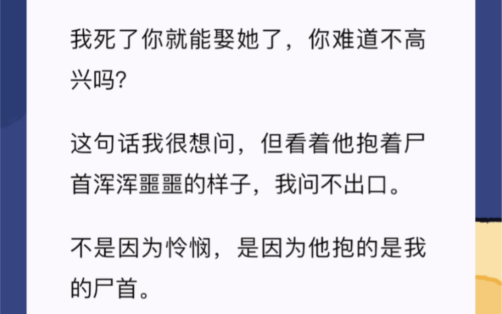 我死了你就能娶她了,你难道不高兴吗?这句话我很想问,但看着他抱着尸首浑浑噩噩的样子,我问不出口.不是因为怜悯,是因为他抱的是我的尸首.没...