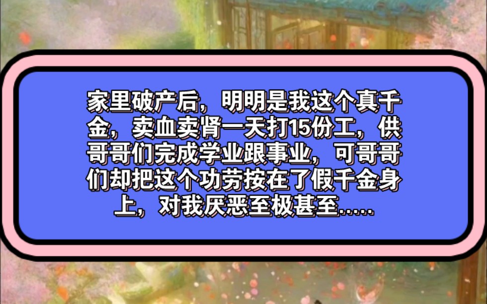 铭《小萌外挂》家里破产后,明明是我这个真千金,卖血卖肾一天打15份工,供哥哥们完成学业跟事业,可哥哥们却把这个功劳按在了假千金身上,对我厌恶...