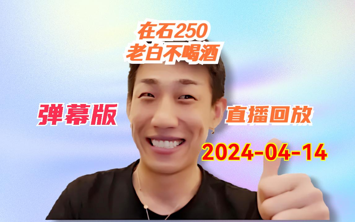 【老白不喝酒/在石250】弹幕版 2024-04-14 直播回放