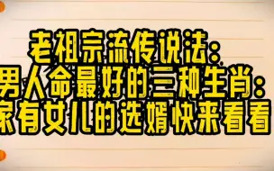 下载视频: 老祖宗流传说法：男人命最好的三种生肖:家有女儿的选婿快来看看