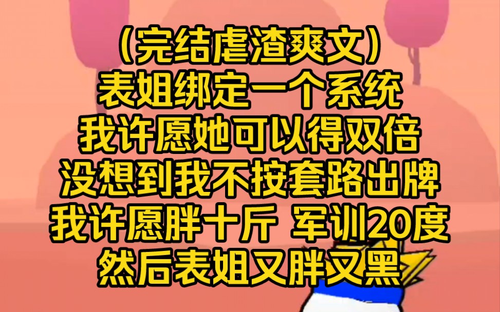 [图]（完结虐渣爽文）表姐绑定一个系统，我许愿她可以得双倍，没想到我不按套路出牌，我许愿胖十斤每天睡9小时军训每天二十度，半个月后表姐又黑又胖又嗜睡