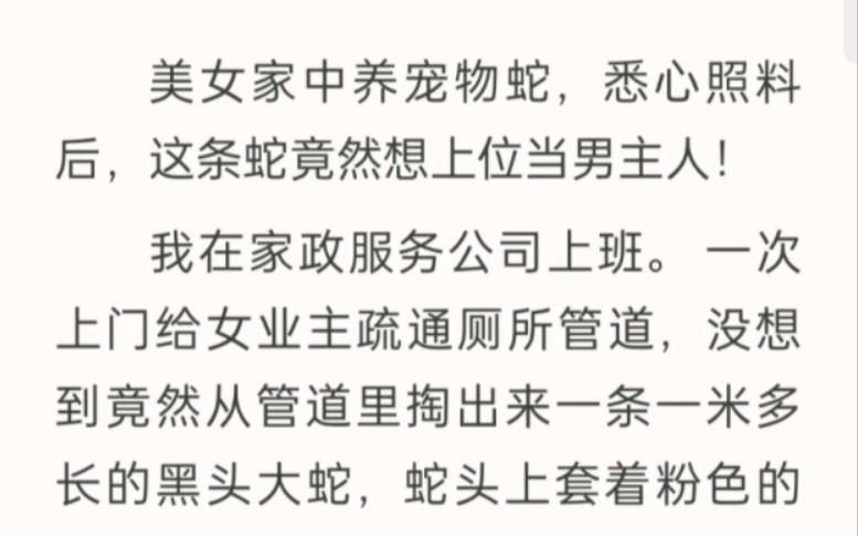 美女家中养宠物蛇,悉心照料后,这条蛇竟然想上位当男主人!我在家政服务公司上班. 一次上门给女业主疏通厕所管道,没想到竟然从管道里掏出来一条一...