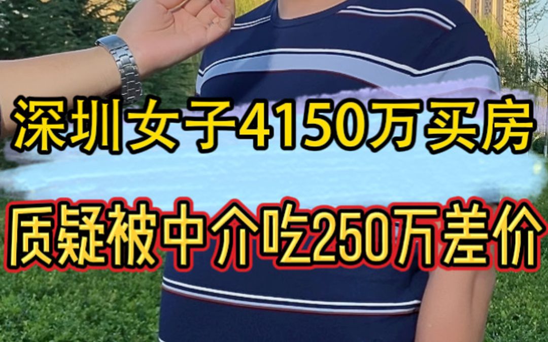 深圳一女子4150万购房,质疑被中介吃差价250万,找个靠谱的中介真的那么难吗?哔哩哔哩bilibili