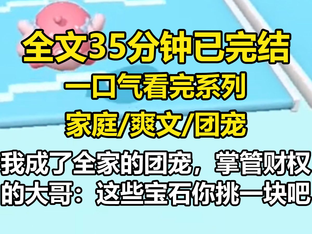 [图]【全文已完结】成了全家的团宠，掌管财权的大哥：这些宝石你挑一块儿吧，进娱乐圈的二哥：这次演唱会妹妹你来，就连不是亲生的三哥也…