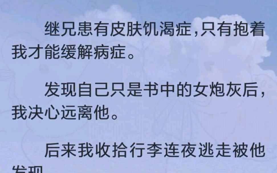 [图]（完）继兄患有皮肤饥渴症，只有抱着我才能缓解病症。发现自己只是书中的女炮灰后，我决心远离他。后来我收拾行李连夜逃走被他发现。当晚，他把我抵在巷子里嘴角扯着冷笑道