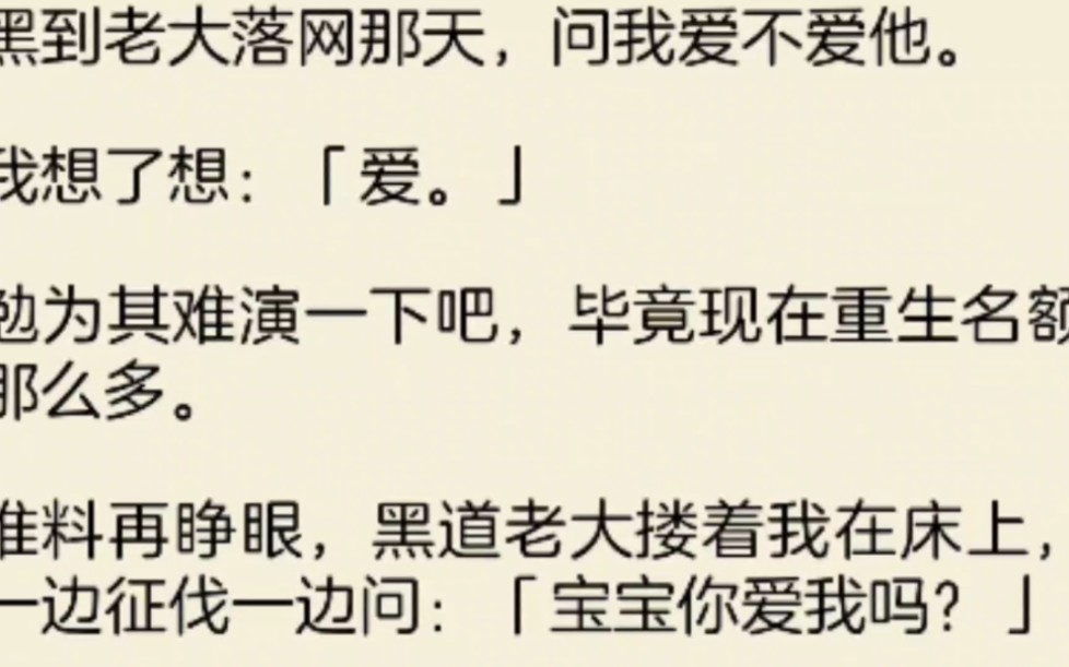 [图]（全文）黑到老大落网那天，问我爱不爱他。我想了想：爱。勉为其难演一下吧，毕竟现在重生名额那么多。谁料再睁眼，黑道老大搂着我在床上，一边征伐一边问：宝宝你爱我吗？