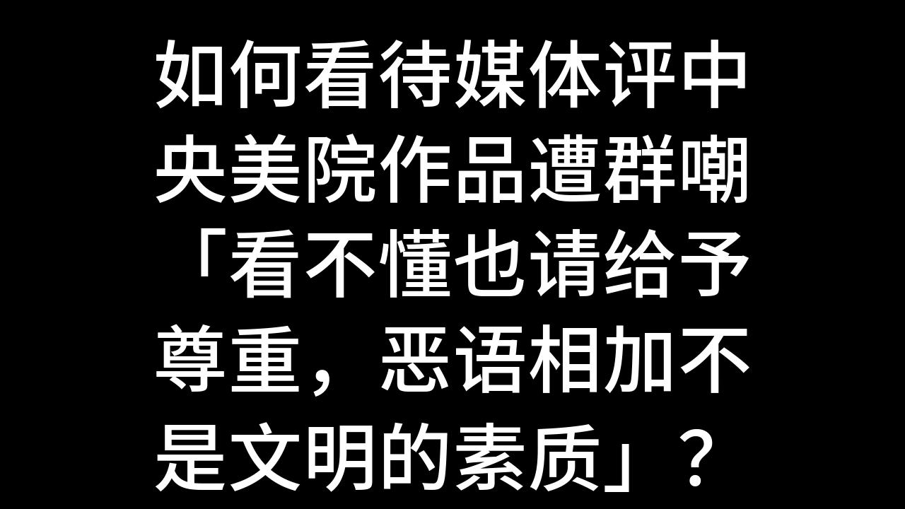 今日话题:如何看待媒体评中央美院作品遭群嘲「看不懂也请给予尊重,恶语相加不是文明的素质」?哔哩哔哩bilibili