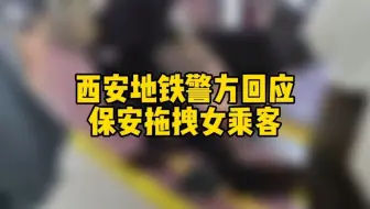西安地铁警方回应保安拖拽女乘客，“正逐一找人还原经过”