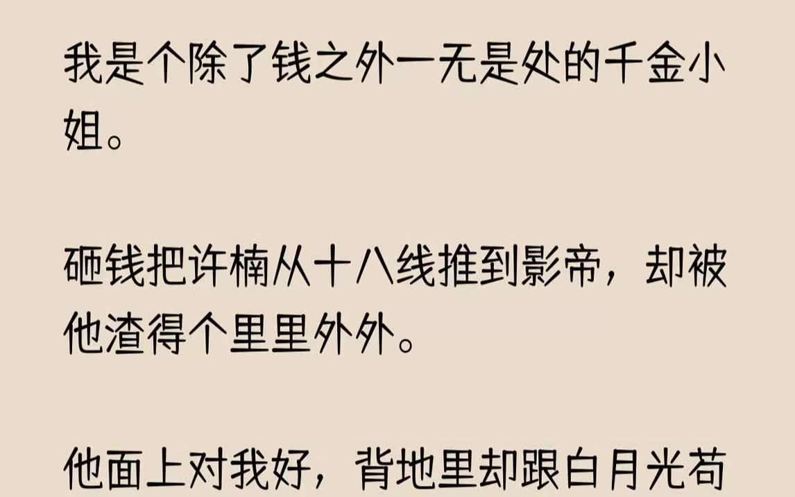 [图]【完结文】我是个除了钱之外一无是处的千金小姐。砸钱把许楠从十八线推到影帝，却被他渣得个里里外外。他面上对我好，背地里却跟白月光苟...