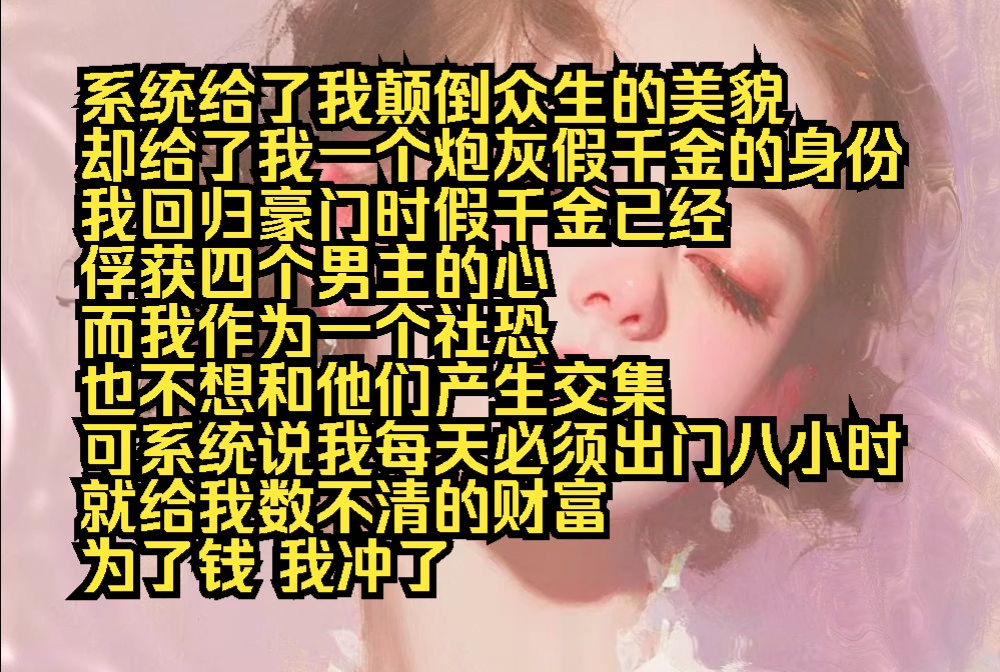 系统给了我颠倒众生的美貌 却给了我一个炮灰假千金的身份 我回归豪门时假千金已经 俘获四个男主的心 而我作为一个社恐 也不想和他们产生交集 可系统说...