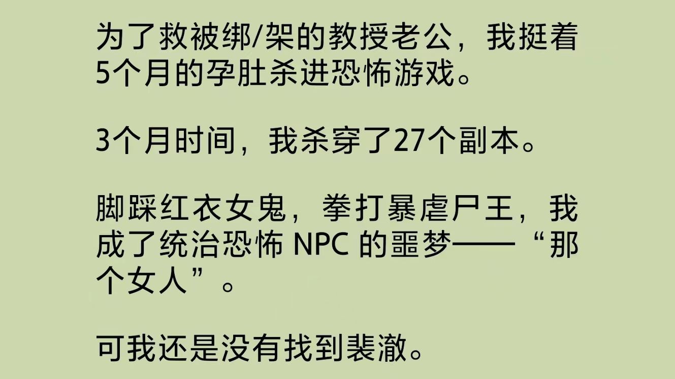 为了救被绑/架的教授老公,我挺着5个月的孕肚杀进恐怖游戏.3个月时间,我杀穿了27个副本.成了统治恐怖 NPC 的噩梦——“那个女人”.直到……哔...