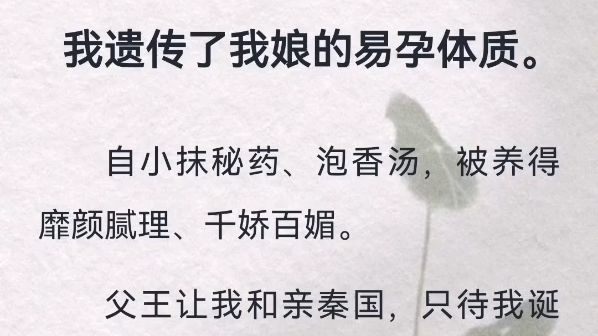 (此间遗传)我遗传了我娘的易孕体质.自小抹秘药、泡香汤,被养得靡颜腻理、千娇百媚.父王让我和亲秦国,只待我诞下王子,庇佑孱弱的母国.结果...