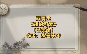 双男主《超级可爱》已完结 作者：欢喜安年，甜宠 HE ABO 温暖 可爱 幽默 题材新奇 团宠【推文】长佩