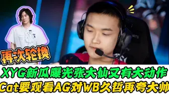 Download Video: XYG景诗转辅助，张大仙有大动作？Cat“督战”AG战WB，久哲再夸大帅