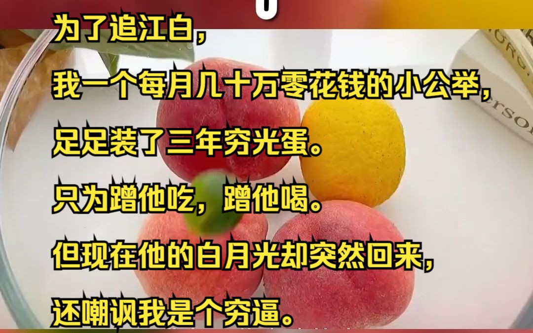 为了追江白,我一个每月几十万零花钱的小公举,足足装了三年穷光蛋. 只为蹭他吃,蹭他喝.但现在他的白月光却突然回来,还嘲讽我是个穷逼.吱呼小说...