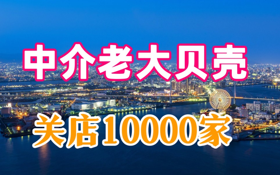 房产中介贝壳找房,关店10000家,业绩近乎腰斩哔哩哔哩bilibili