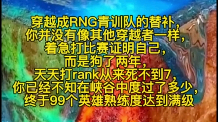 穿越成RNG青训队的替补,你并没有像其他穿越者一样,着急打比赛证明自己,而是狗了两年,天天打rank从来死不到7,你已经不知在峡谷中度过了多少,...