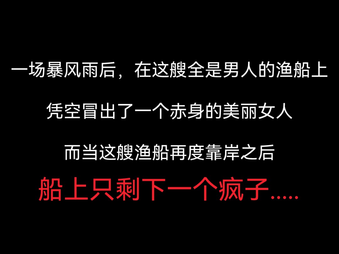 【全文】一场暴风雨后,在这艘全是男人的渔船上,凭空冒出了一个赤身的美丽女人,而当这艘渔船再度靠岸之后,船上只剩下一个疯子....哔哩哔哩bilibili