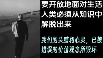『KA1-2.1-4』克氏语录：要开放地面对生活，人类必须从知识中解脱出来。我们的头脑和心灵 已经被错误的价值观念所毁坏 - 克里希那穆提