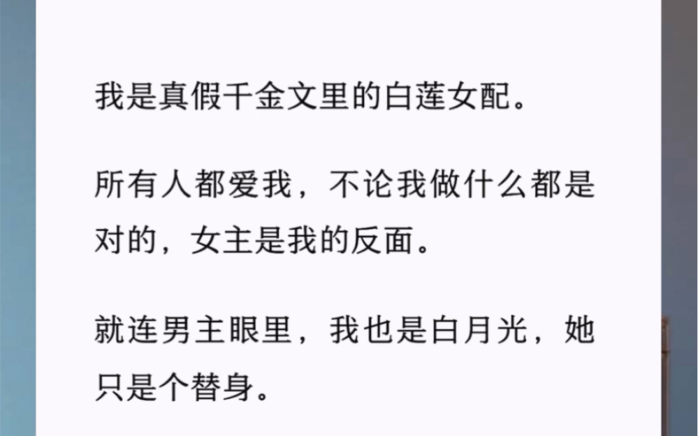 [图]我是真假千金文里的白莲女配。所有人都爱我，不论我做什么都是对的。就连男主眼里，我也是白月光，她只是个替身。直到女主得癌虐死，大家才幡然醒悟有多爱她。