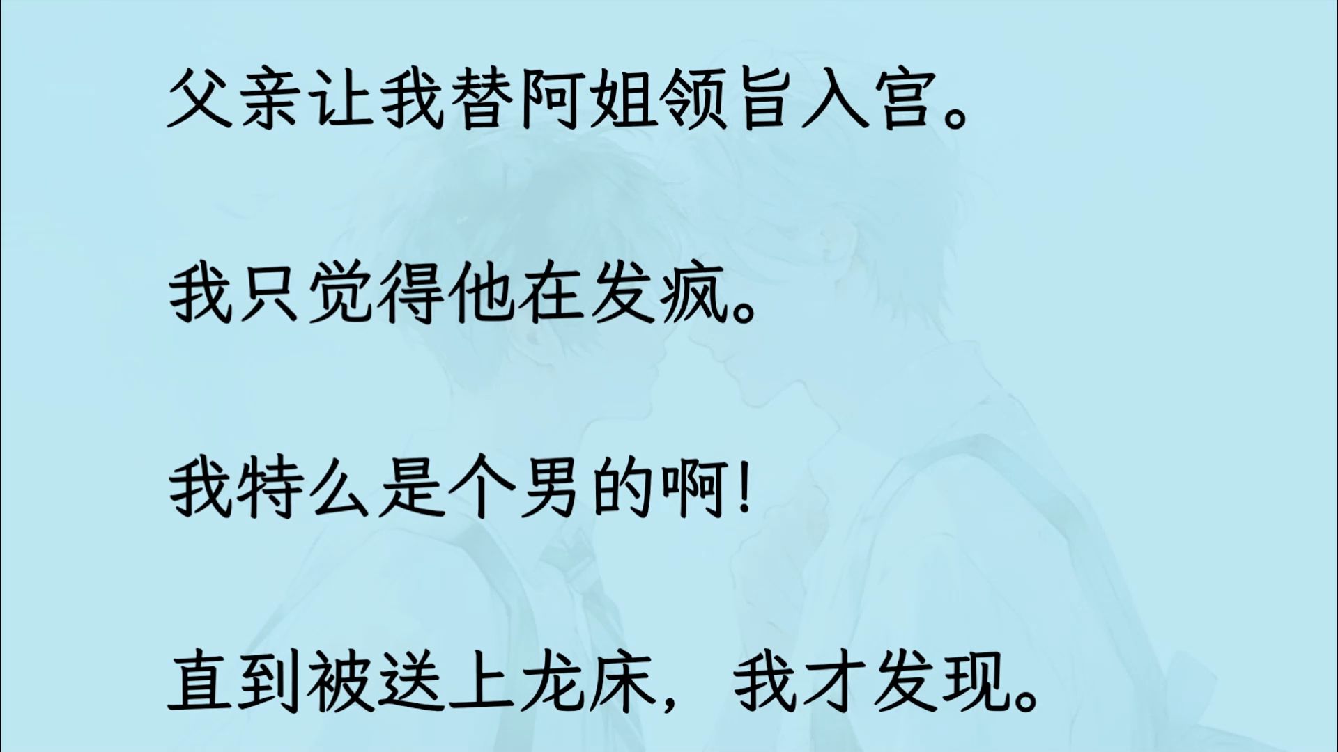 【双男主】(全文已更完)父亲让我替阿姐领旨入宫. 我只觉得他在发疯. 我特么是个男的啊! 直到被送上龙床,我才发现,那狗屁封妃圣旨,原就是冲着...