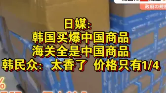 日媒：韩国买爆中国商品，海关全是中国商品。韩民众：太香了 价格只有1/4