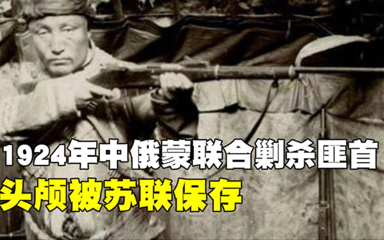 1924年,中俄蒙联合剿杀匪首,丝绸之路因他改道,头颅被苏联保存哔哩哔哩bilibili