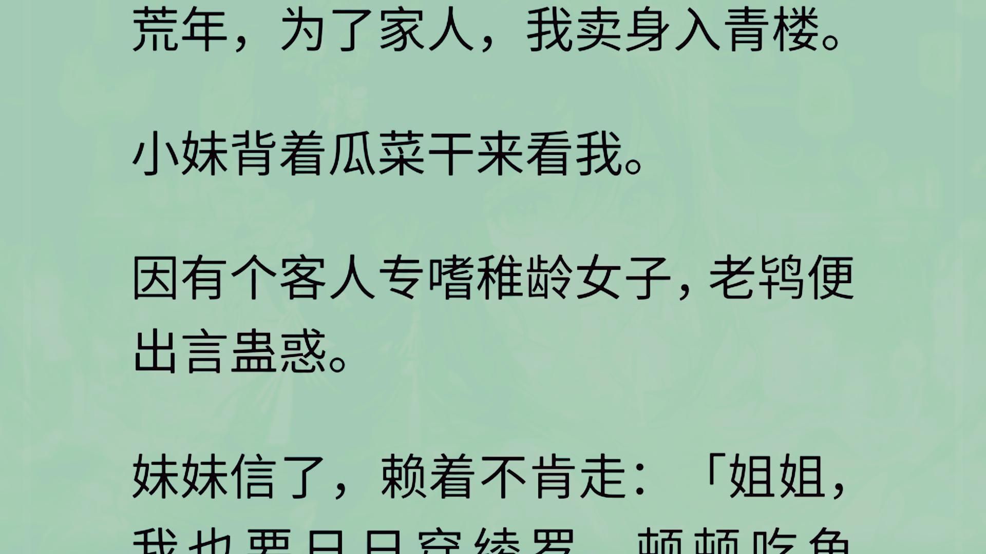 荒年,为了家人,我卖身入青楼. 小妹背着瓜菜干来看我. 因有个客人专嗜稚龄女子,老鸨便出言蛊惑. 妹妹信了,赖着不肯走:「姐姐,我也要日日穿...