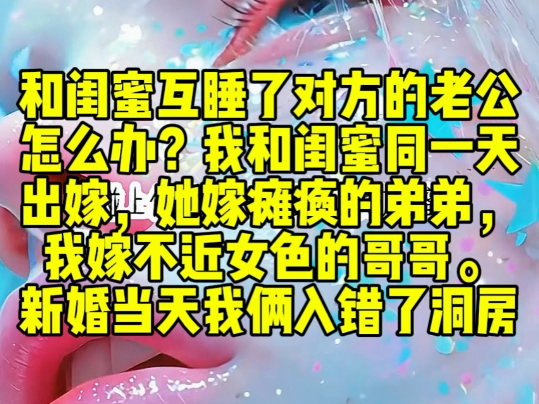 和闺蜜互相睡错了对方的老公怎么办?我和闺蜜同一天出嫁,她嫁瘫痪坐轮椅的弟弟,我嫁不近女色的哥哥.结果新婚当天,我俩入错了洞房哔哩哔哩bilibili