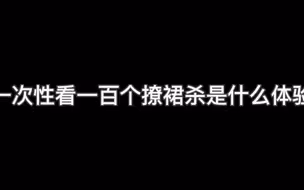 一次性看一百个撩群杀是什么体验，史上最全撩裙杀合集来了