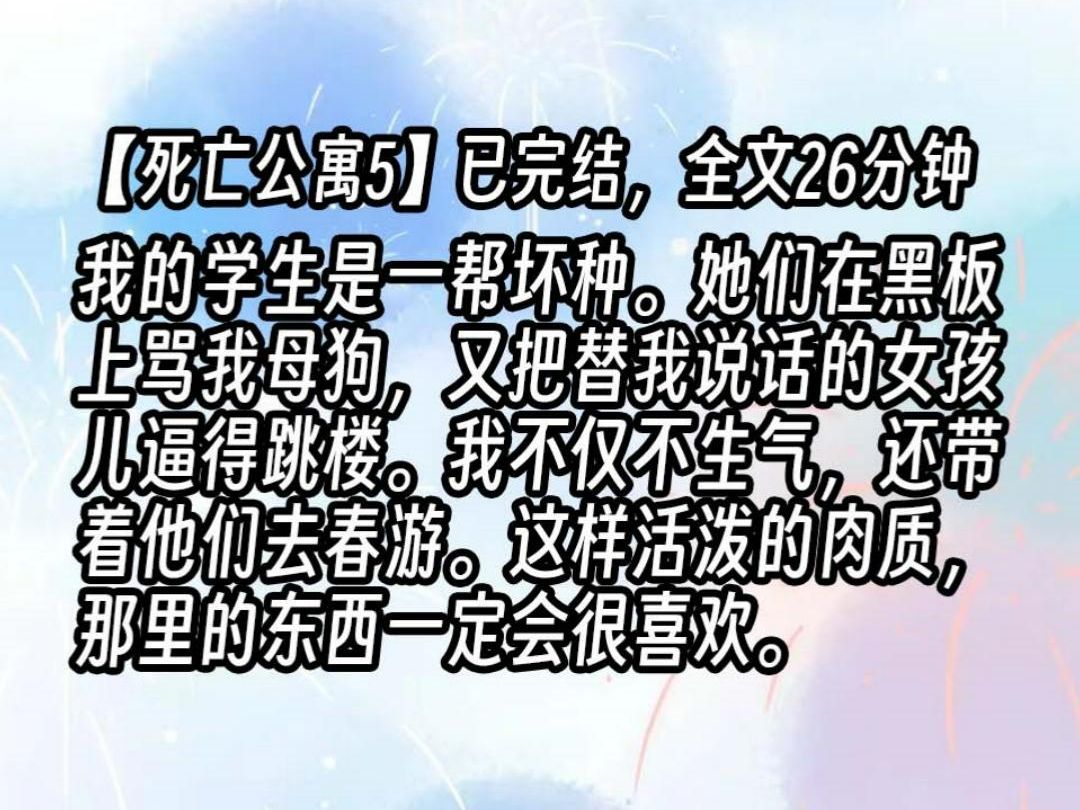 【死亡公寓5】我的学生是一帮坏种.她们在黑板上骂我母狗,又把替我说话的女孩儿逼得跳楼.我不仅不生气,还带着他们去春游.这样活泼的肉质,那里...