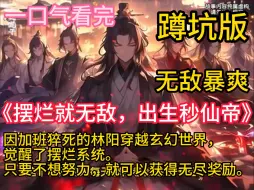 Download Video: 《摆烂就无敌，出生秒仙帝》因加班猝死的林阳穿越玄幻世界，觉醒了摆烂系统。 只要不想努力，就可以获得无尽奖励。 开局娘胎里有个女帝妹妹想分机缘？随你！奖励鸿蒙紫气