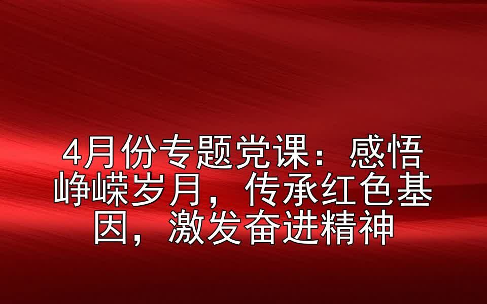 4月份专题党课:感悟峥嵘岁月,传承红色基因,激发奋进精神哔哩哔哩bilibili