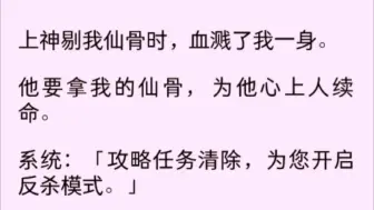 Скачать видео: 【全文完】上神剔我仙骨时，血溅了他一身。而我提前吃了屏蔽痛感的丹药。不仅一点不疼，甚至抽空看了一眼眼巴巴等着换上我……