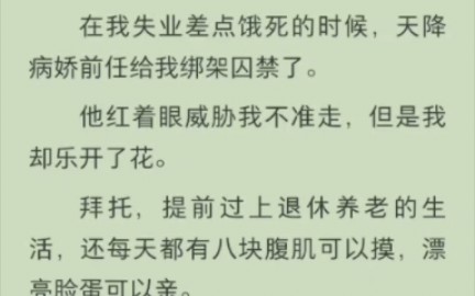 [图]（完结版)在我失业差点饿死的时候，天降病娇前任给我绑架囚禁了。他红着眼威胁我不准走，但是我却乐开了花。