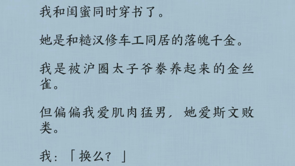 [图]我和闺蜜同时穿书了。她是和糙汉修车工同居的落魄千金。我是被沪圈太子爷豢养起来的金丝雀。但偏偏我爱肌肉猛男，她爱斯文败类。我：「换么？」她：「换！」