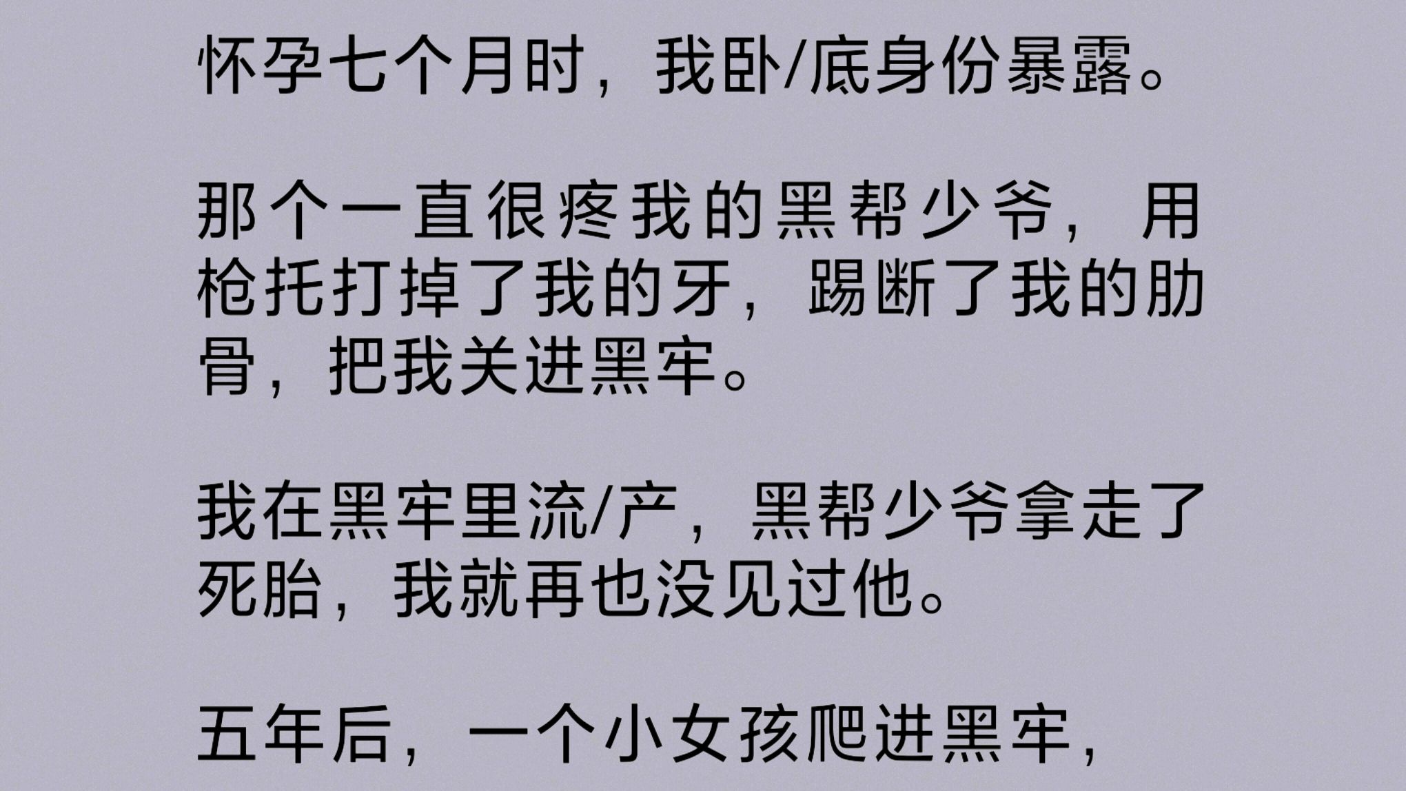 [图]怀孕七个月时，我卧/底身份暴露。那个一直很疼我的黑帮少爷，打掉我的牙，踢断我的肋骨，把我关进黑牢。五年后，一个小女孩爬进黑牢，对我说……