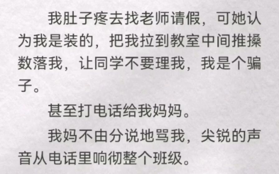 我肚子疼去找老师请假,可她认为我装的,把我拉到教室数落我,让同学不要理我.甚至打电话给我妈.她说秦冉冉,你和你爸一样爱装,你怎么不去死啊?...