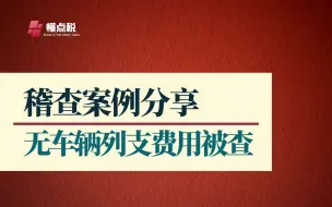 Download Video: 稽查案例分享2：无车辆列支车辆费用被稽查