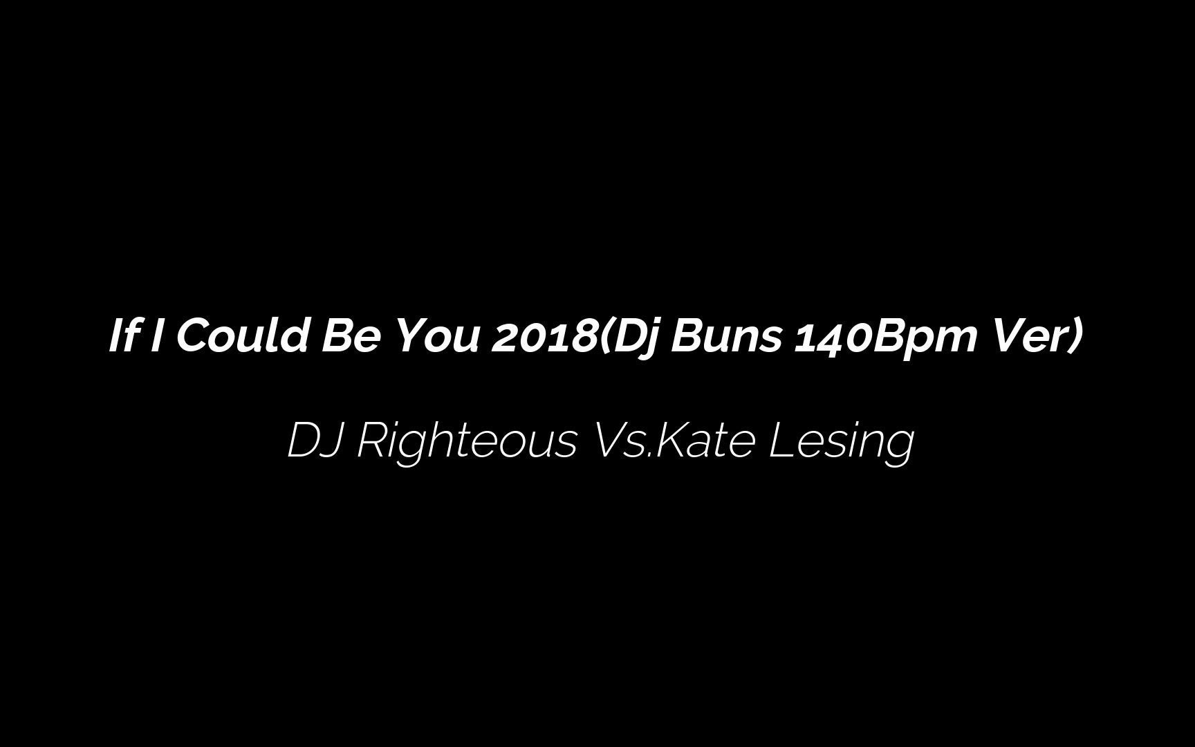 [图]DJ Righteous Vs.Kate Lesing - If I Could Be You 2018(Dj Buns 140Bpm Ver)